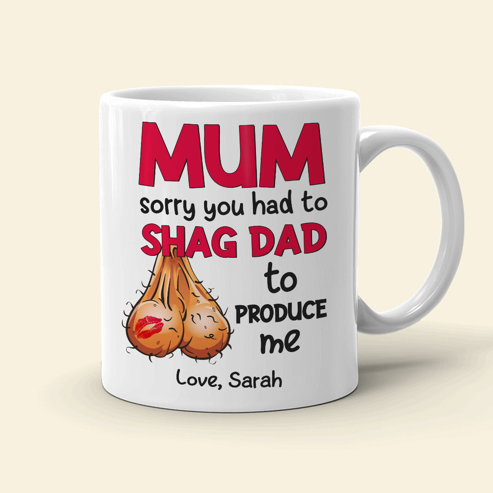 Mom Sorry You Had To Shag Dad To Produce Me, Personalized White Mug, Gift For Moms