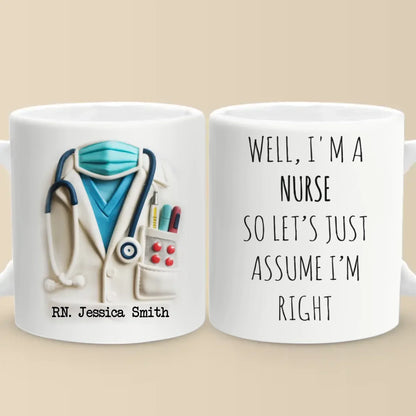 Let's Just Assume I'm Right, Because I Am - Nurse Personalized Custom 3D Inflated Effect Printed Mug - Appreciation, Thank You Gift, Nurse Life, Doctor Life