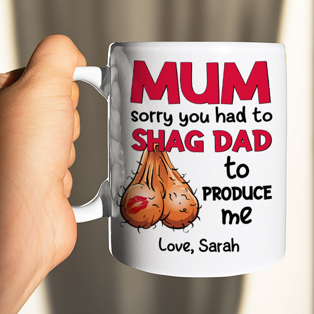 Mom Sorry You Had To Shag Dad To Produce Me, Personalized White Mug, Gift For Moms