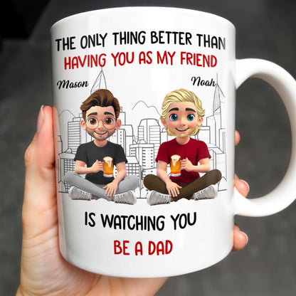 The Only Thing Better Than Having You As My Friend Is Watching You Be A Dad, Friends And Coffee Mugs - Personalized Custom Coffee Mug - BST171_MG