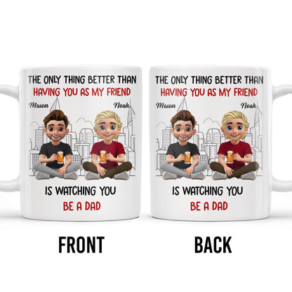 The Only Thing Better Than Having You As My Friend Is Watching You Be A Dad, Friends And Coffee Mugs - Personalized Custom Coffee Mug - BST171_MG
