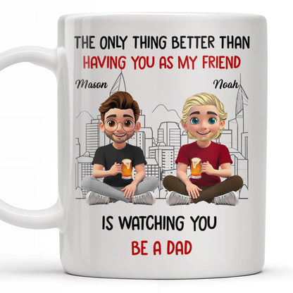 The Only Thing Better Than Having You As My Friend Is Watching You Be A Dad, Friends And Coffee Mugs - Personalized Custom Coffee Mug - BST171_MG