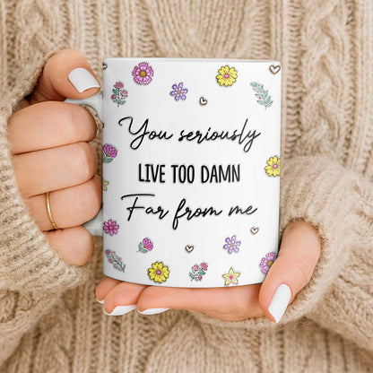 You Seriously Live Too Damn Far From Me, Flowers And Heart - Personalized Custom Coffee Mug - BST538_MG