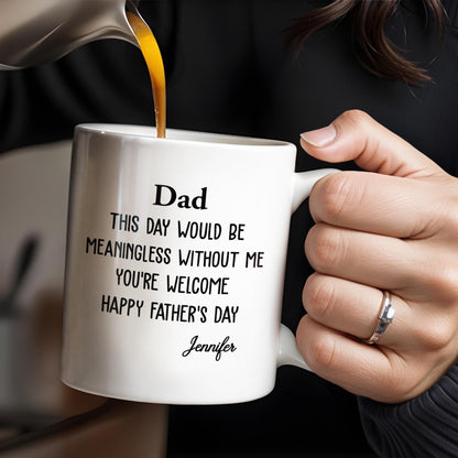 Dad This Day Would Be Meaningless Without Me - Personalized Custom Coffee Mug - DAD224_MG