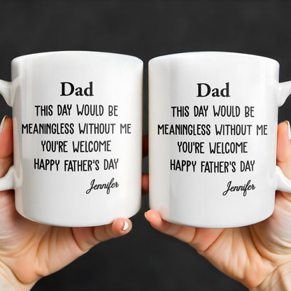Dad This Day Would Be Meaningless Without Me - Personalized Custom Coffee Mug - DAD224_MG