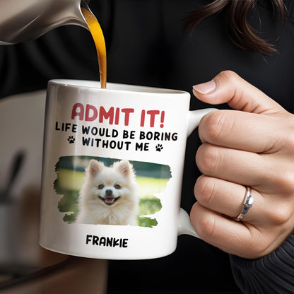 Admit It Life Would Be Boring Without Me And Cute Dog - Personalized Custom Coffee Mug - DAD242_MG