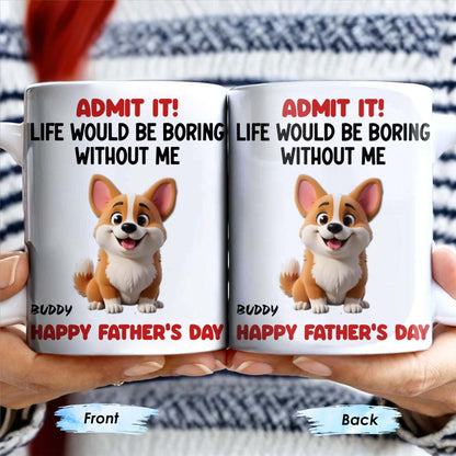 Admit It! Life Would Be Boring Without Me, Happy Father's Day, Dog - Personalized Custom Coffee Mug - DOG042_MG