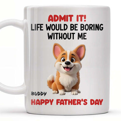 Admit It! Life Would Be Boring Without Me, Happy Father's Day, Dog - Personalized Custom Coffee Mug - DOG042_MG
