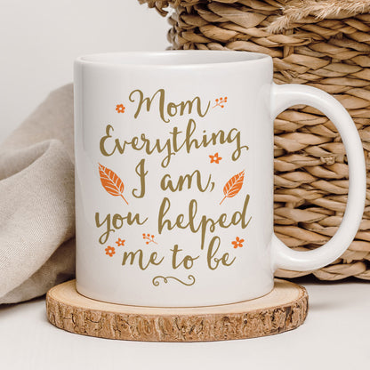 Mom Everything I Am You Helped Me To Be Mother's Day Gift For Mom Mug
