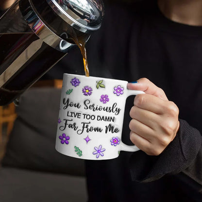You Seriously Live Too Far From Me - 3D Inflated Effect Printed Mug, Personalized White Edge-to-Edge Mug