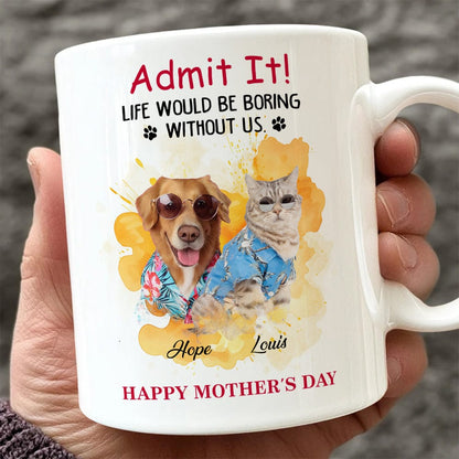 Admit It! Life Would Be Boring Without Me Custom Pet Photo White Mug Gift For Dog Cat Lovers CH07 895228