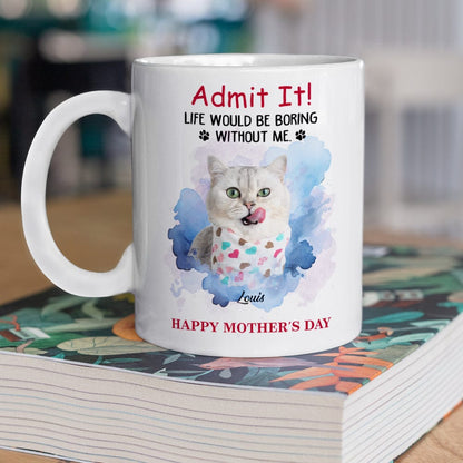 Admit It! Life Would Be Boring Without Me Custom Pet Photo White Mug Gift For Dog Cat Lovers CH07 895228