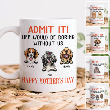 Happy Mother's Day Admit It! Life Would Be Boring Without Me Dog Cat Mug N304 889233