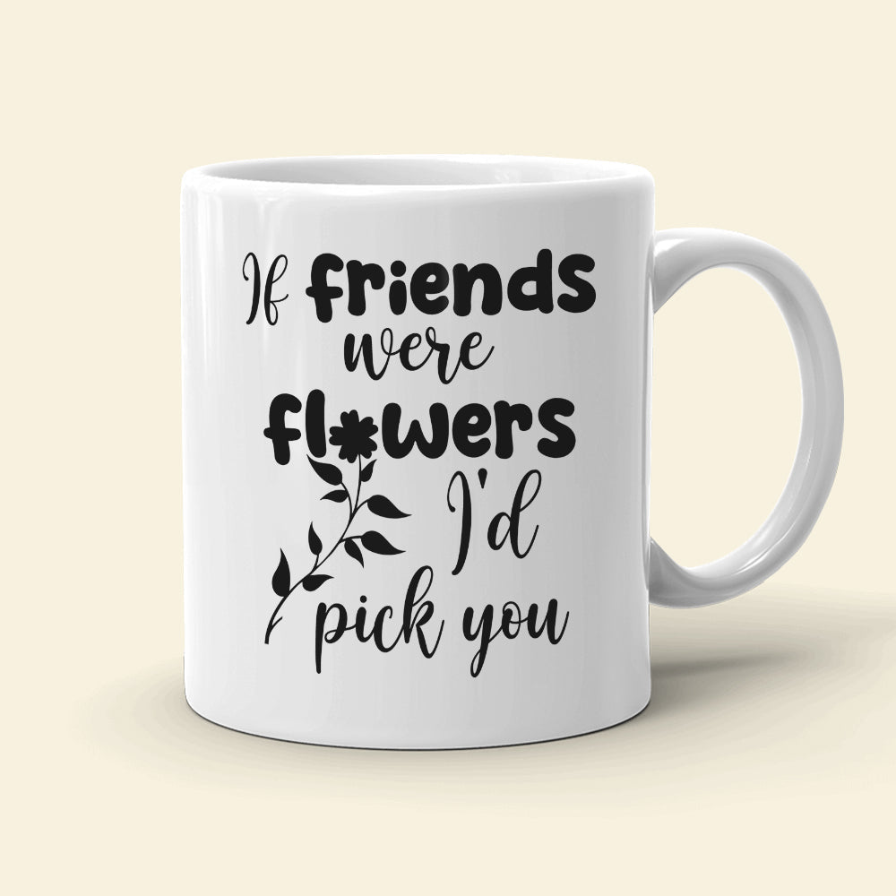 Friends Were Flowers I'd Pick You, Friend With Flower White Mug