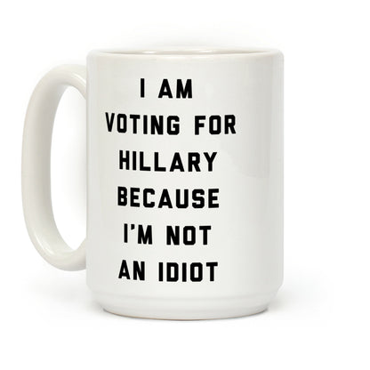 I Am Voting For Hillary Because I'm Not An Idiot Coffee Mug