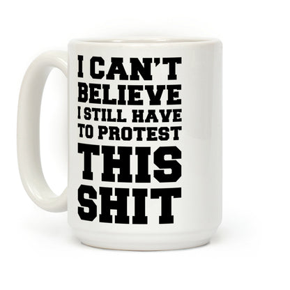 I Can't Believe I Still Have to Protest This Shit Coffee Mug