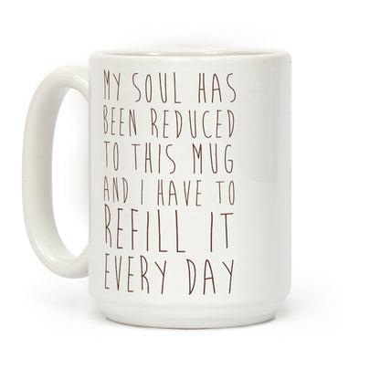 My Soul Has Been Reduced to This Mug and I Have to Refill it Every Day Coffee Mug
