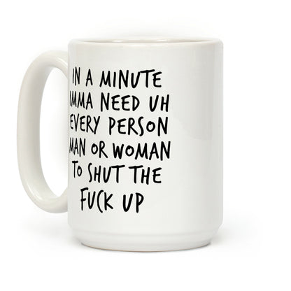 IN A MINUTE IMMA NEED uh EVERY PERSON MAN OR WOMAN TO SHUT THE FUCK UP Coffee Mug