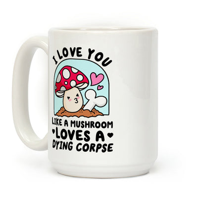 I Love You Like A Mushroom Loves a Dying Corpse Coffee Mug